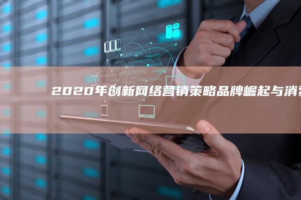 2020年创新网络营销策略：品牌崛起与消费者互动经典案例解析